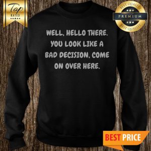 Well Hello There You Look Like A Bad Decision sweatshirt