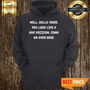 Well Hello There You Look Like A Bad Decision hoodie