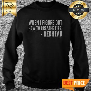 You’ll All Be Sorry When I Figure Out How To Breathe Fire Redhead Sweatshirt