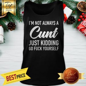 I'm Not Alway A Cunt Just Kidding Go Fuck Yourself Tank Top