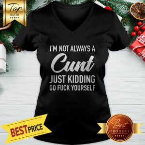 I'm Not Alway A Cunt Just Kidding Go Fuck Yourself V-neck