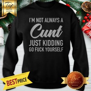I'm Not Alway A Cunt Just Kidding Go Fuck Yourself Sweatshirt
