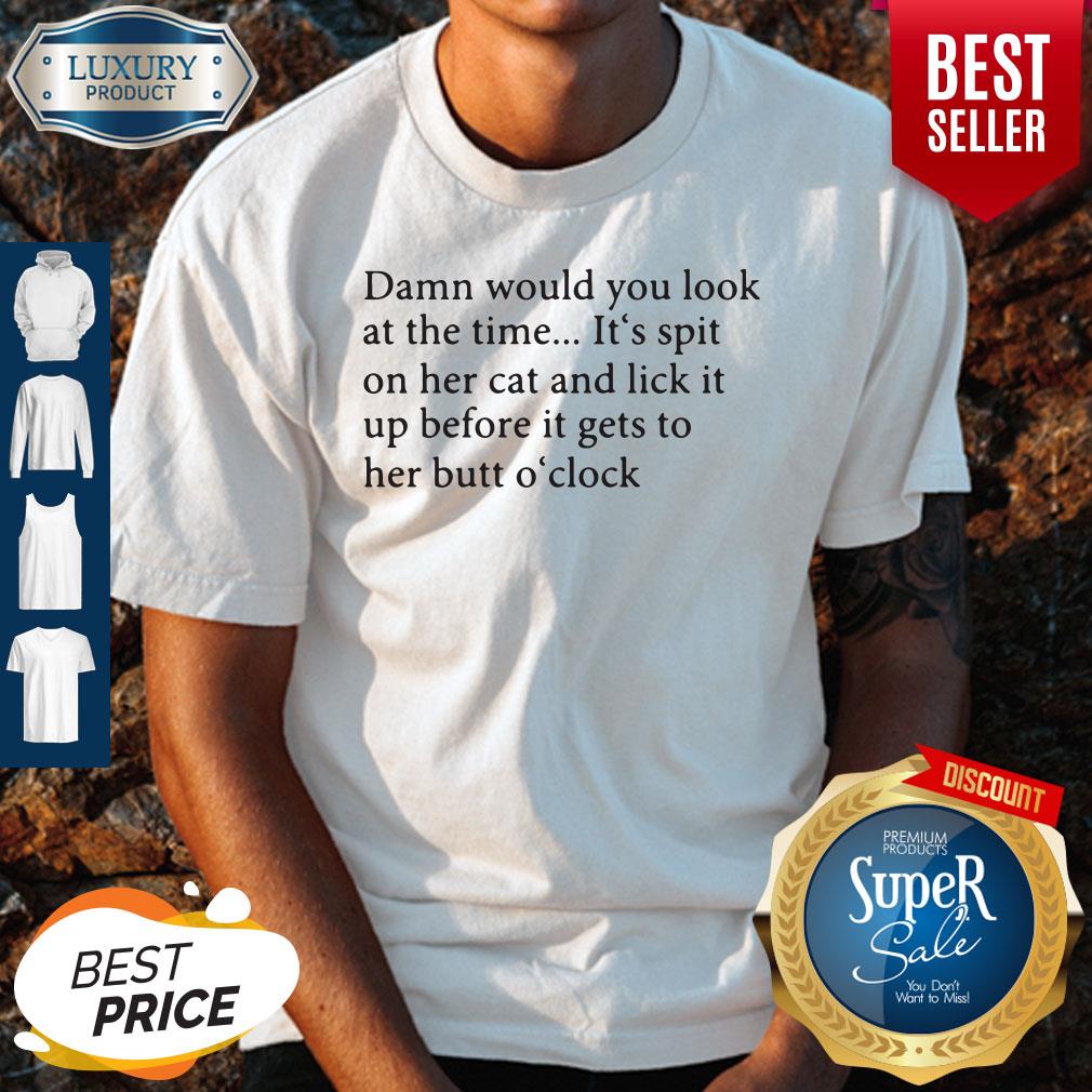 Damn Would You Look At The Time It's Spit On Her Cat And Lick It Shirt Damn Would You Look At The Time It's Spit On Her Cat And Lick It Shirt