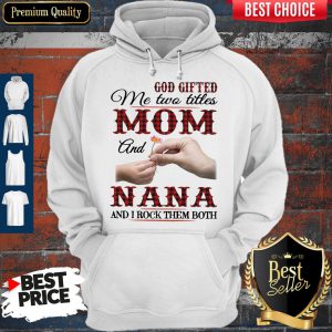 God Gifted Me Two Titles Mom And Nana And I Rock Them Both Hoodie