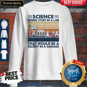 Science Doing Stuff In A Lad That Would Be A Felony In A Garage Sweatshirt