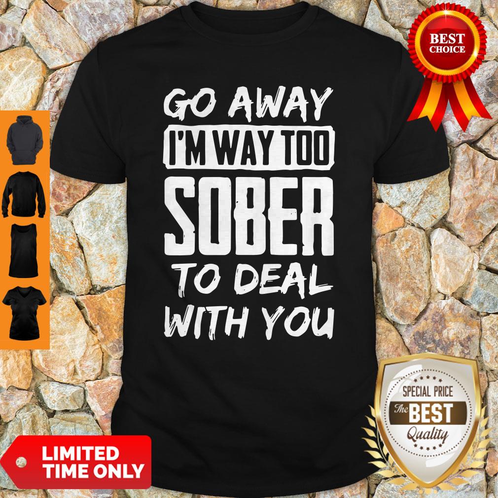 Go Away I'm Way Too Sober To Deal With You Shirt Go Away I'm Way Too Sober To Deal With You Shirt