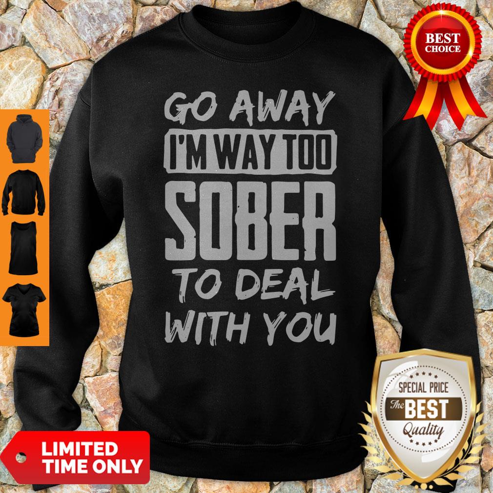 Go Away I'm Way Too Sober To Deal With You Sweatshirt Go Away I'm Way Too Sober To Deal With You Sweatshirt