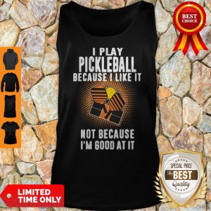 I Play Pickleball Because I Like It Not Because I'm Good At It Tank Top