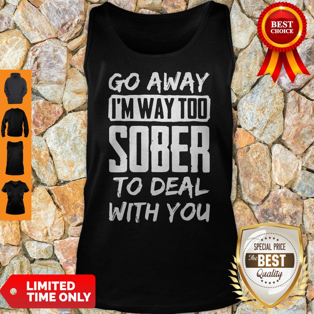 Go Away I'm Way Too Sober To Deal With You Tank Top Go Away I'm Way Too Sober To Deal With You Tank Top