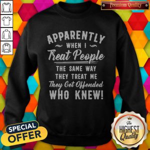 Apparently When I Treat People The Same Way They Treat Me They Get Offended Who Knew Sweatshirt