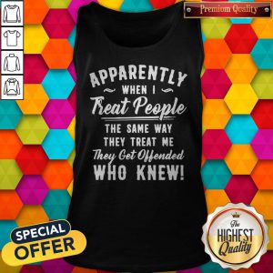 Apparently When I Treat People The Same Way They Treat Me They Get Offended Who Knew Tank Top