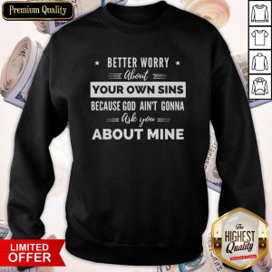 Better Worry About Your Own Sins Because God Ain’t Gonna Ask You About Mine Sweatshirt