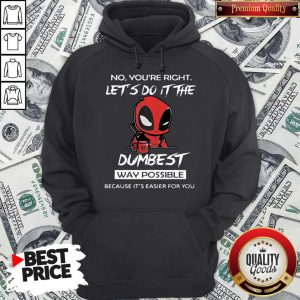 Deadpool No You’re Right Let’s Do It The Dumbest Way Possible Because It’s Easier For You Hoodie