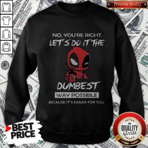 Deadpool No You’re Right Let’s Do It The Dumbest Way Possible Because It’s Easier For You Sweatshirt