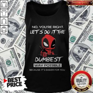 Deadpool No You’re Right Let’s Do It The Dumbest Way Possible Because It’s Easier For You Tank Top