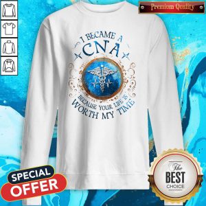 I Because A CNA Because Your Life Is Worth My Time Sweatshirt