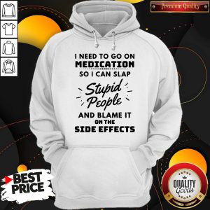 I Need To Go On Medication So I Can Slap Stupid People And Blame It On The Side Effects Hoodie