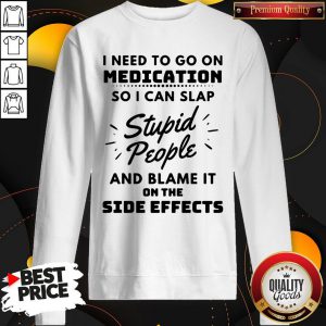 I Need To Go On Medication So I Can Slap Stupid People And Blame It On The Side Effects Sweatshirt