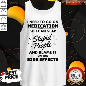 I Need To Go On Medication So I Can Slap Stupid People And Blame It On The Side Effects Tank Top