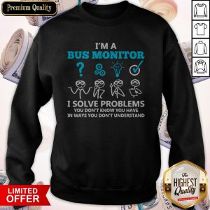 I’m A Bus Monitor I Solve Problems You Don’t Know You Have In Ways You Don’t Understand Sweatshirt