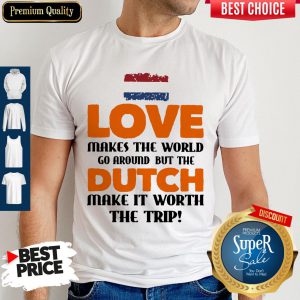 Love Makes The World Go Around But The Dutch Make It Worth The Trip Shirt