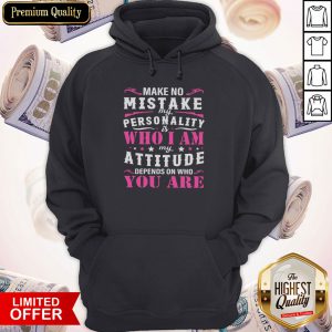 Make No Mistake My Personality Is Who I Am My Attitude Depends On Who You Are Hoodie