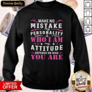 Make No Mistake My Personality Is Who I Am My Attitude Depends On Who You Are Sweatshirt