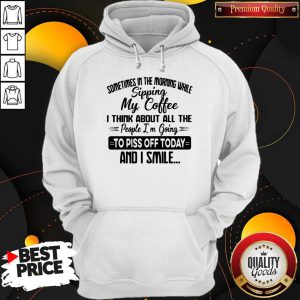 Sometimes In The Morning While Sipping My Coffee I Think About All The People I'm Going To Piss Off Today And I Smile Hoodie