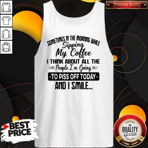 Sometimes In The Morning While Sipping My Coffee I Think About All The People I'm Going To Piss Off Today And I Smile Tank Top