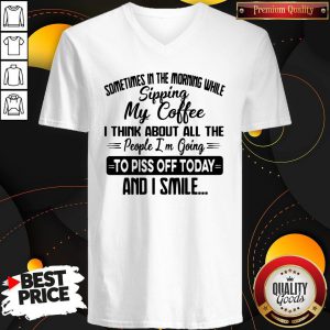 Sometimes In The Morning While Sipping My Coffee I Think About All The People I'm Going To Piss Off Today And I Smile V-neck