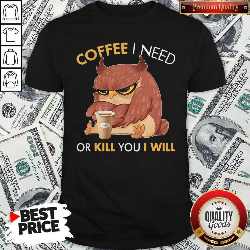Awesome Owl Coffee I Need Or Kill You I Will Shirt Awesome Owl Coffee I Need Or Kill You I Will Shirt