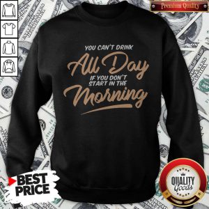 Funny You Can't Drink All Day If You Don't Start In The Morning Sweatshirt