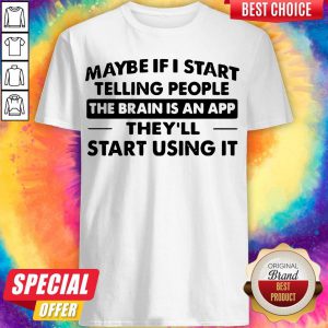 Maybe If I Start Telling People The Brain Is An App They'll Start Using It Shirt