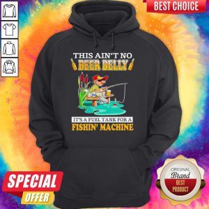 Nice This Ain’t No Beer Belly It’s A Fuel Tank For A Fishin’ Machine Hoodie