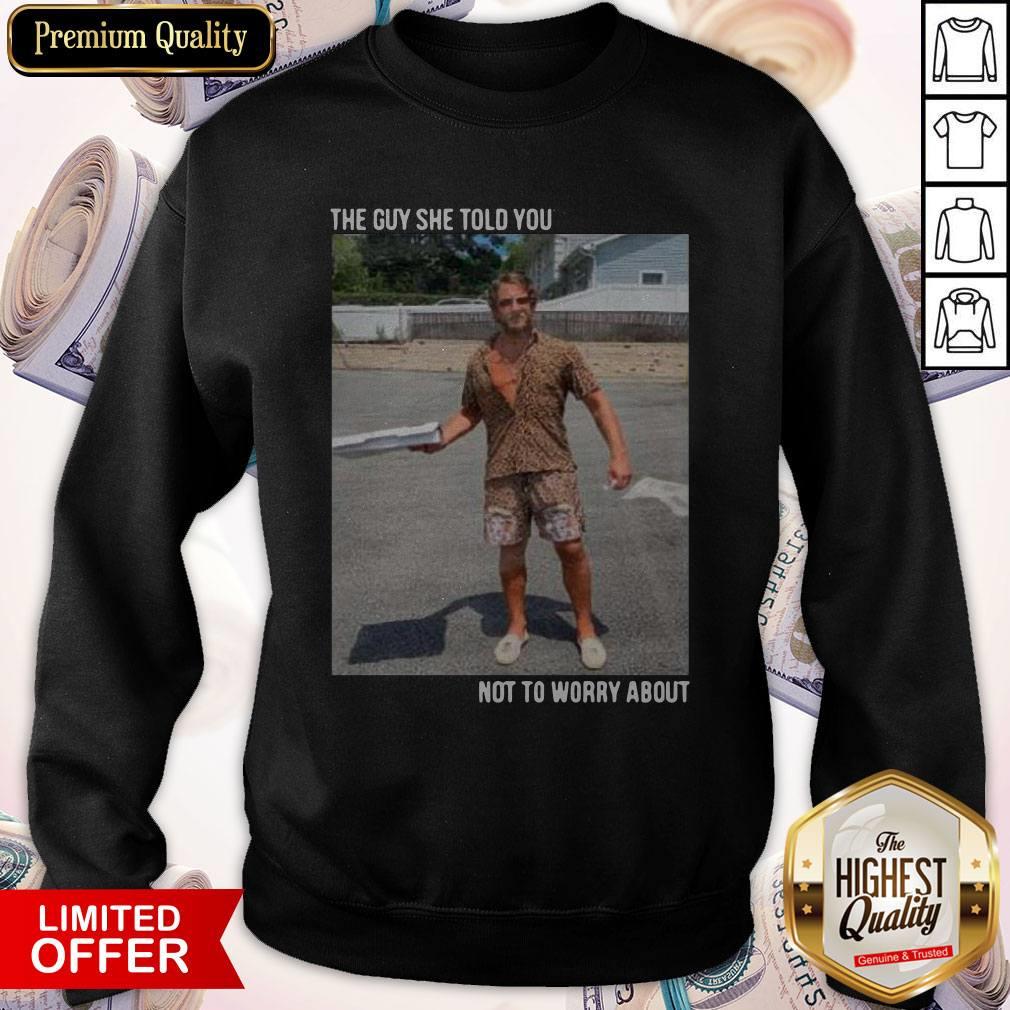 Original They Guy She Told You Not To Worry About Sweatshirt Original They Guy She Told You Not To Worry About Sweatshirt