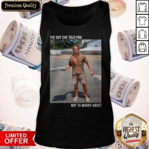 Original They Guy She Told You Not To Worry About Tank Top