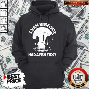 Pretty Even Bigfoot Had A Fish Story Hoodie