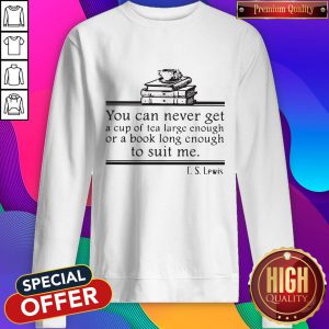 You Can Never Get A Cup Of Tea Large Enough Or A Book Long Enough To Suit Me CS Lewis Sweatshirt