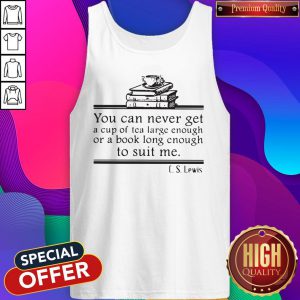 You Can Never Get A Cup Of Tea Large Enough Or A Book Long Enough To Suit Me CS Lewis Tank Top