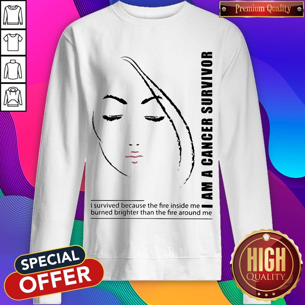 I Am A Cancer Survivor I Survived Because The Fire Inside Me Burned Brighter Than The Fire Around Me Shirt I Am A Cancer Survivor I Survived Because The Fire Inside Me Burned Brighter Than The Fire Around Me Sweatshirt