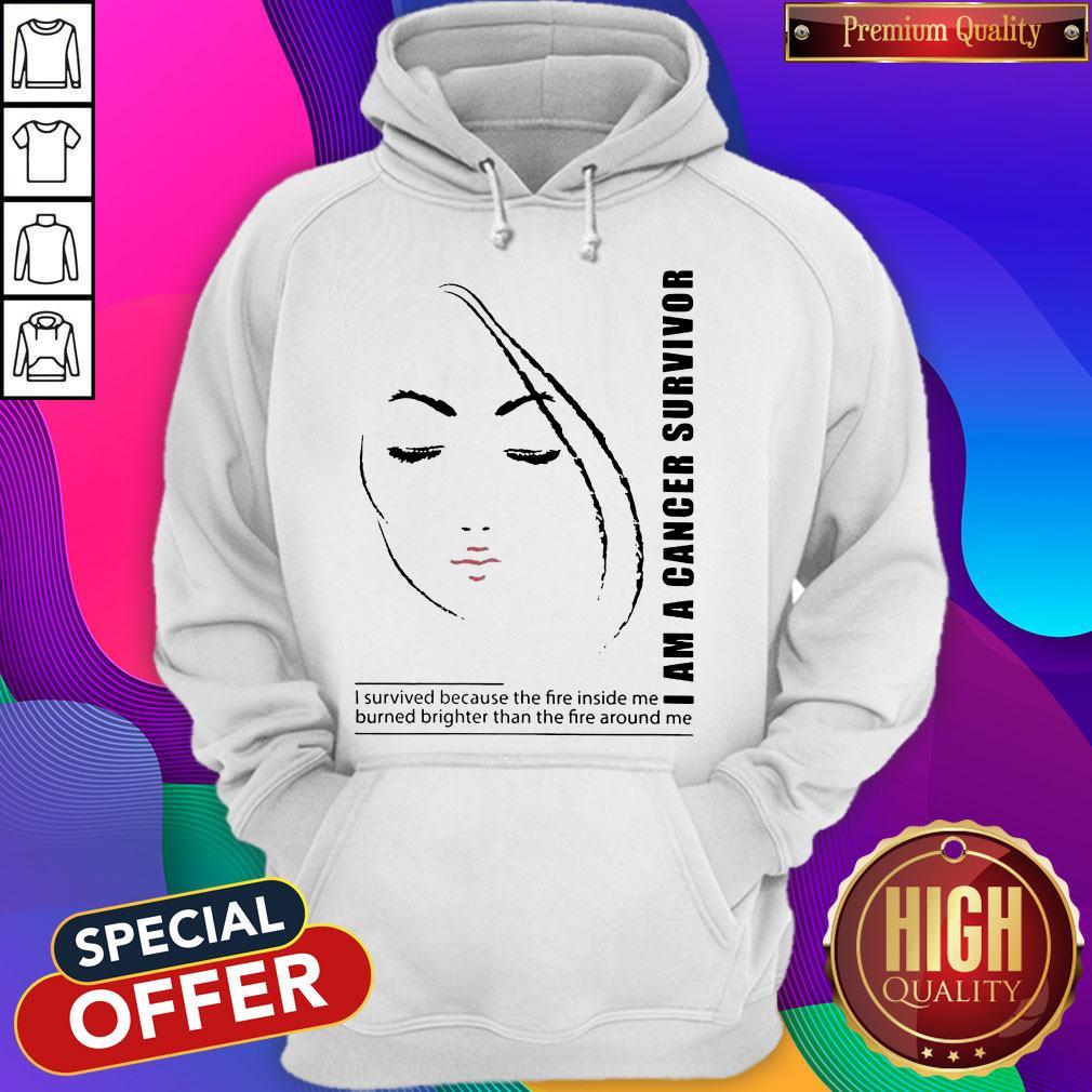 I Am A Cancer Survivor I Survived Because The Fire Inside Me Burned Brighter Than The Fire Around Me Shirt I Am A Cancer Survivor I Survived Because The Fire Inside Me Burned Brighter Than The Fire Around Me Hoodie