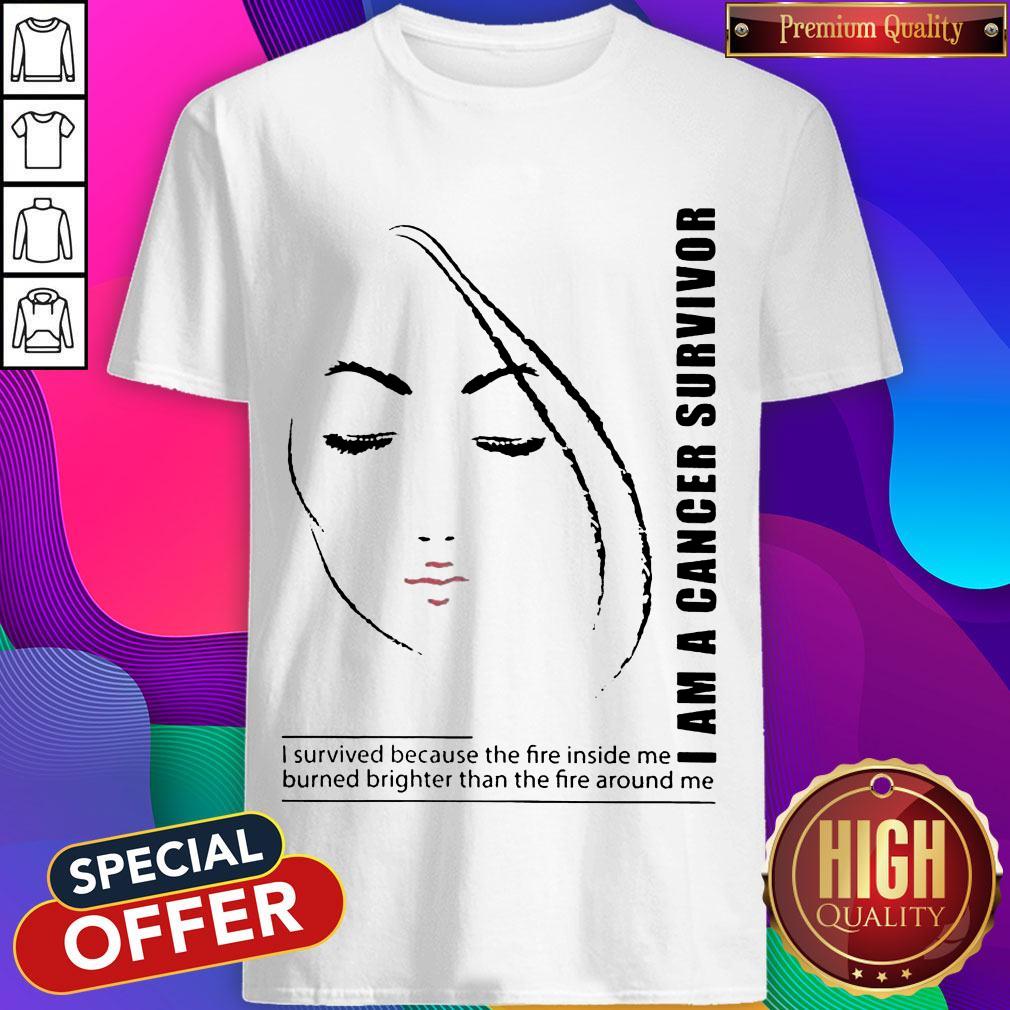I Am A Cancer Survivor I Survived Because The Fire Inside Me Burned Brighter Than The Fire Around Me Shirt I Am A Cancer Survivor I Survived Because The Fire Inside Me Burned Brighter Than The Fire Around Me Shirt