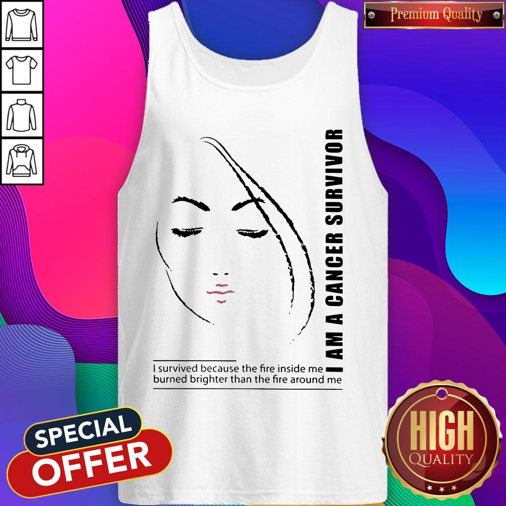 I Am A Cancer Survivor I Survived Because The Fire Inside Me Burned Brighter Than The Fire Around Me Shirt I Am A Cancer Survivor I Survived Because The Fire Inside Me Burned Brighter Than The Fire Around Me Tank Top
