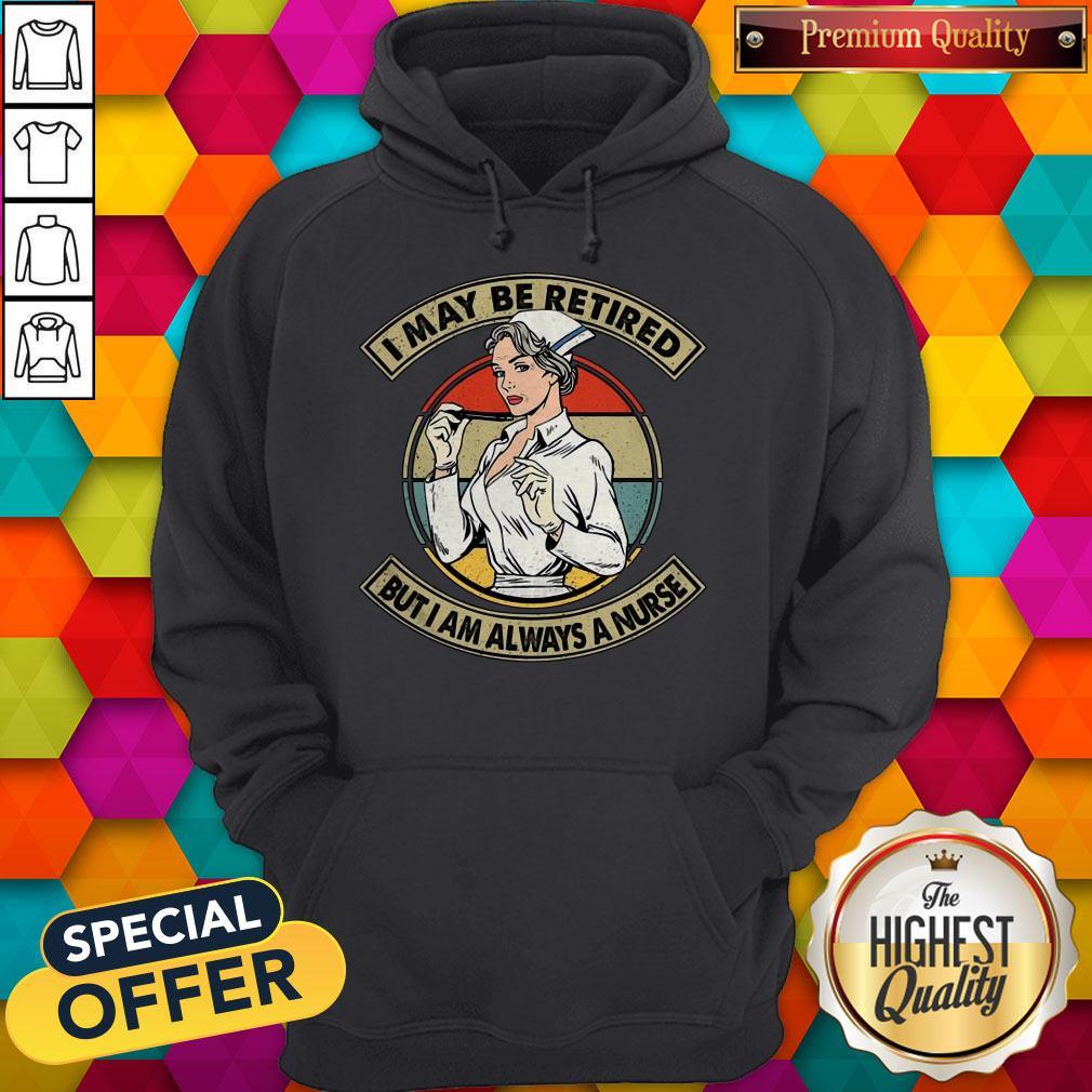 Funny I May Be Retired But I Am Always A Nurse Shirt Funny I May Be Retired But I Am Always A Nurse Hoodie