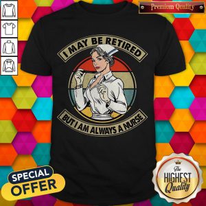 Funny I May Be Retired But I Am Always A Nurse Shirt