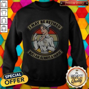 Funny I May Be Retired But I Am Always A Nurse Sweatshirt