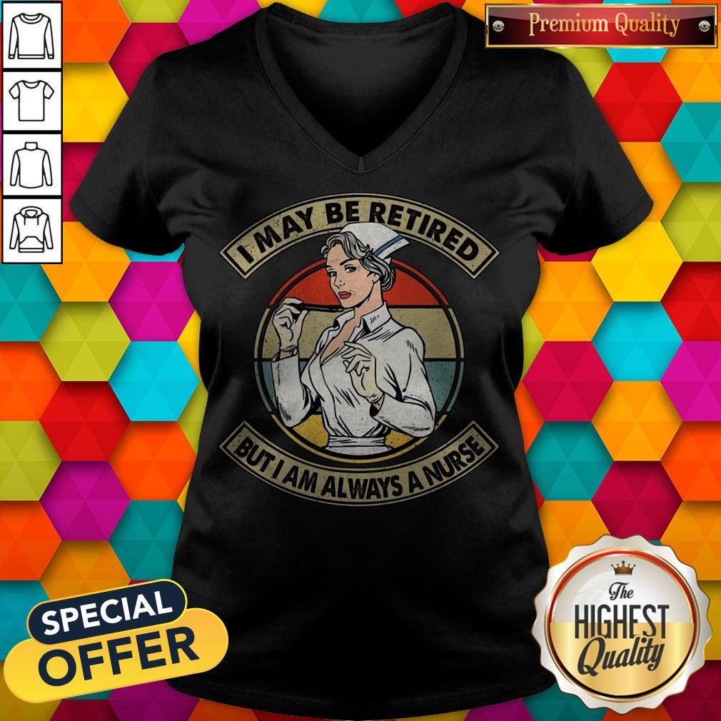 Funny I May Be Retired But I Am Always A Nurse Shirt Funny I May Be Retired But I Am Always A Nurse V-neck
