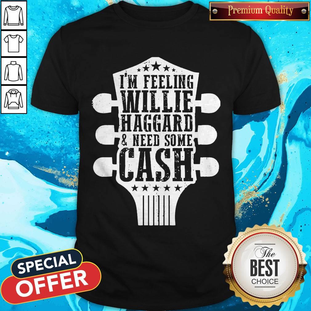 Funny I’m Feeling Willie Haggard And Need Some Cash Shirt Funny I’m Feeling Willie Haggard And Need Some Cash Shirt