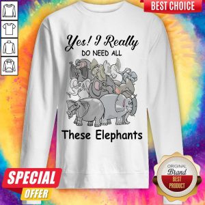 Funny Yes I Really Do Need All Thse Elephants Sweatshirt