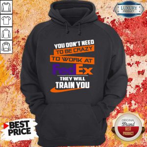 Nice You Don’t Need To Be Crazy To Work At FedEx They Will Train You Hoodie
